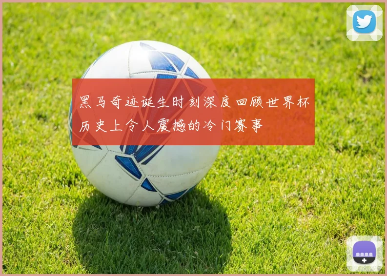 黑马奇迹诞生时刻深度回顾世界杯历史上令人震撼的冷门赛事